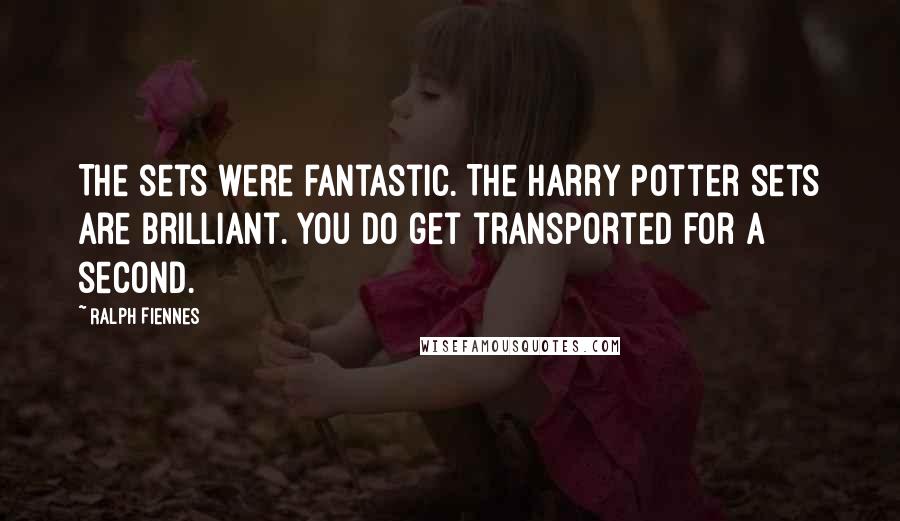 Ralph Fiennes Quotes: The sets were fantastic. The Harry Potter sets are brilliant. You do get transported for a second.