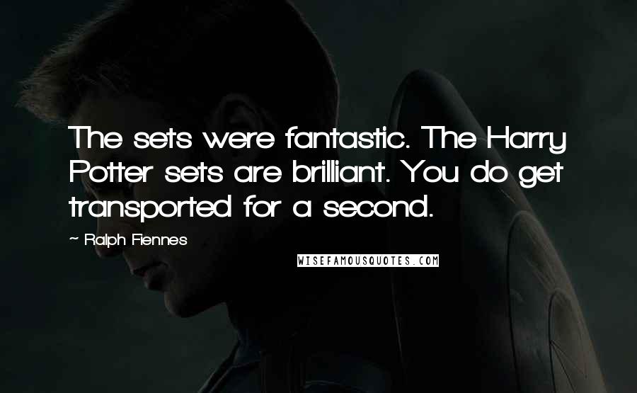 Ralph Fiennes Quotes: The sets were fantastic. The Harry Potter sets are brilliant. You do get transported for a second.
