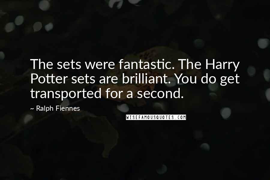 Ralph Fiennes Quotes: The sets were fantastic. The Harry Potter sets are brilliant. You do get transported for a second.