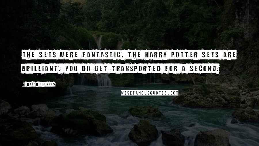 Ralph Fiennes Quotes: The sets were fantastic. The Harry Potter sets are brilliant. You do get transported for a second.