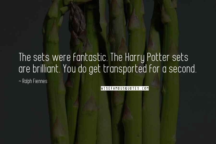 Ralph Fiennes Quotes: The sets were fantastic. The Harry Potter sets are brilliant. You do get transported for a second.
