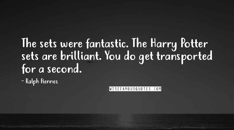 Ralph Fiennes Quotes: The sets were fantastic. The Harry Potter sets are brilliant. You do get transported for a second.