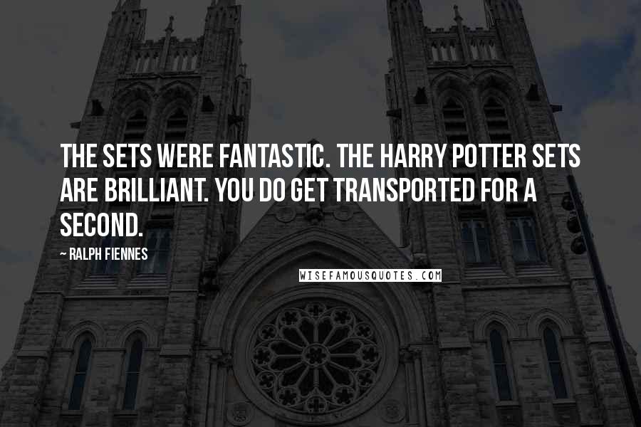 Ralph Fiennes Quotes: The sets were fantastic. The Harry Potter sets are brilliant. You do get transported for a second.