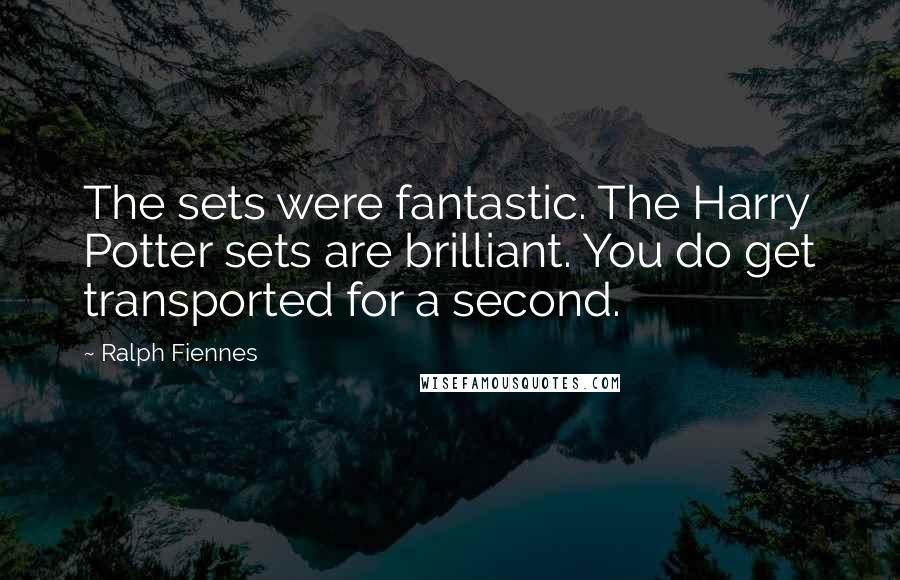 Ralph Fiennes Quotes: The sets were fantastic. The Harry Potter sets are brilliant. You do get transported for a second.
