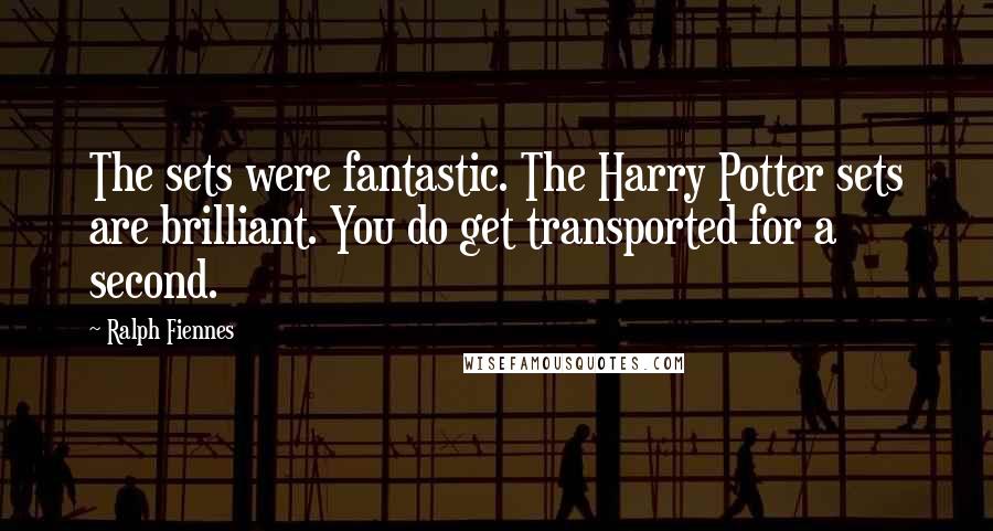 Ralph Fiennes Quotes: The sets were fantastic. The Harry Potter sets are brilliant. You do get transported for a second.