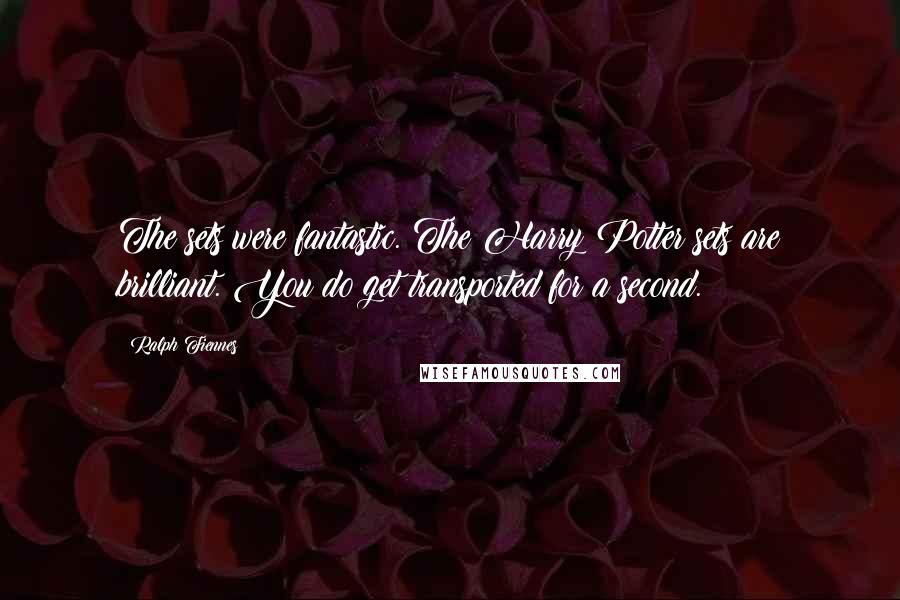 Ralph Fiennes Quotes: The sets were fantastic. The Harry Potter sets are brilliant. You do get transported for a second.