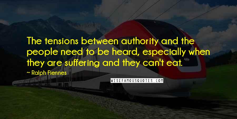 Ralph Fiennes Quotes: The tensions between authority and the people need to be heard, especially when they are suffering and they can't eat.