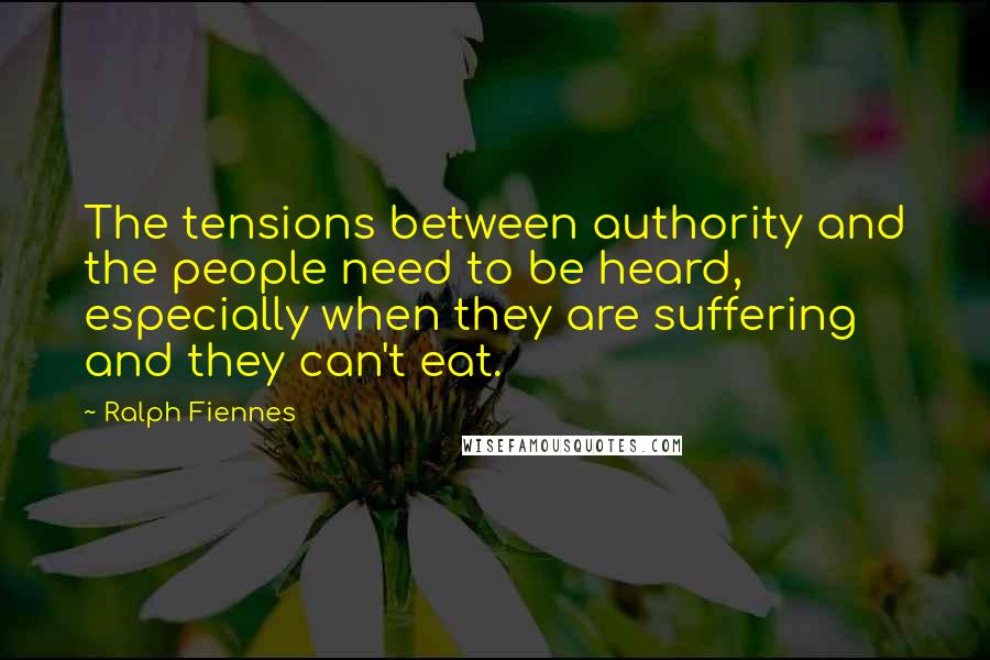 Ralph Fiennes Quotes: The tensions between authority and the people need to be heard, especially when they are suffering and they can't eat.
