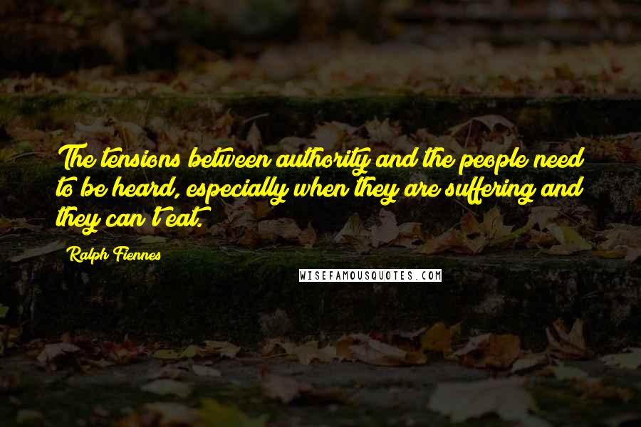 Ralph Fiennes Quotes: The tensions between authority and the people need to be heard, especially when they are suffering and they can't eat.