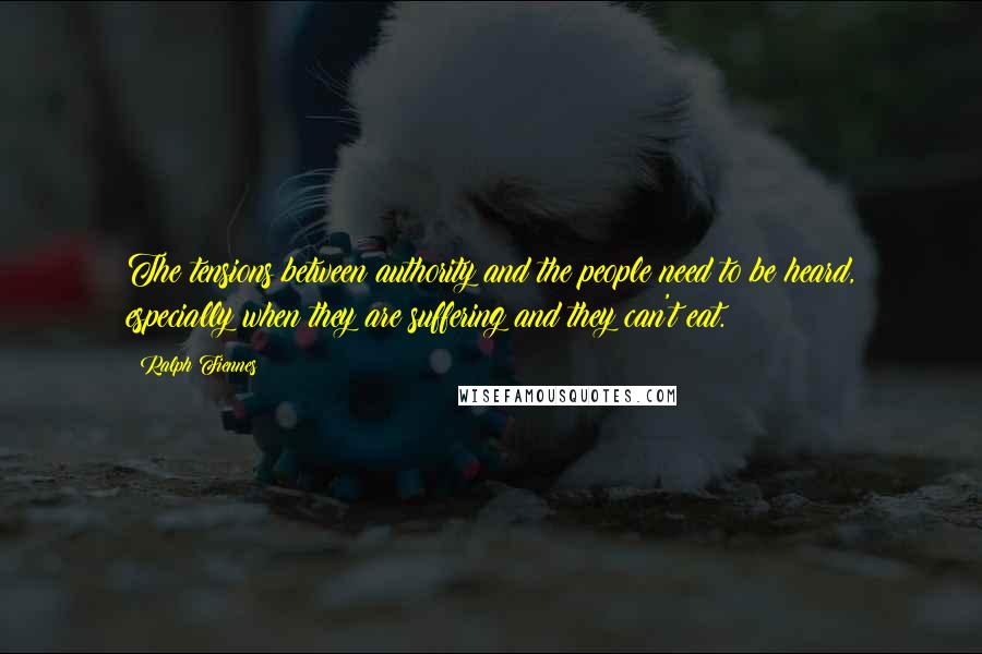 Ralph Fiennes Quotes: The tensions between authority and the people need to be heard, especially when they are suffering and they can't eat.