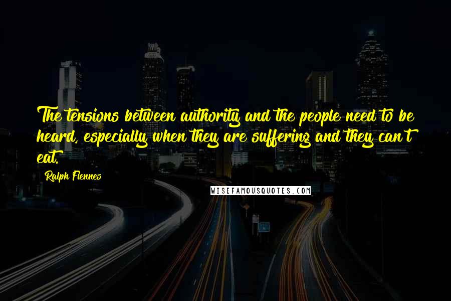 Ralph Fiennes Quotes: The tensions between authority and the people need to be heard, especially when they are suffering and they can't eat.