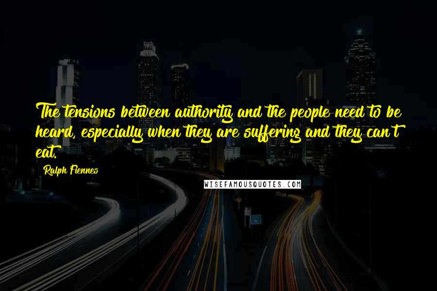 Ralph Fiennes Quotes: The tensions between authority and the people need to be heard, especially when they are suffering and they can't eat.