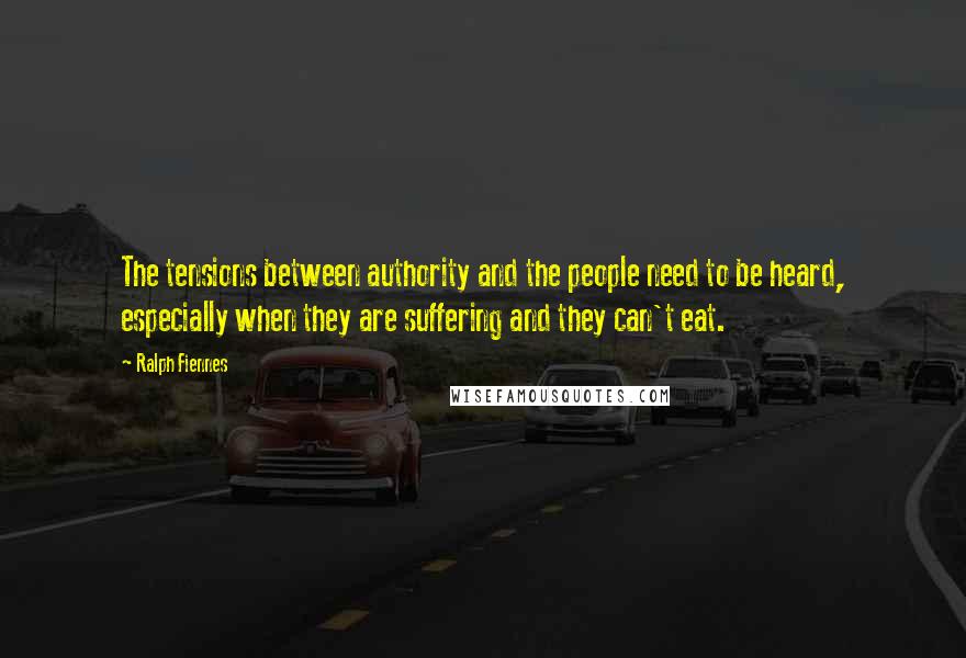 Ralph Fiennes Quotes: The tensions between authority and the people need to be heard, especially when they are suffering and they can't eat.