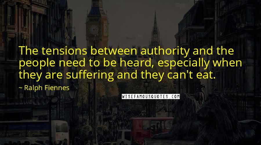 Ralph Fiennes Quotes: The tensions between authority and the people need to be heard, especially when they are suffering and they can't eat.