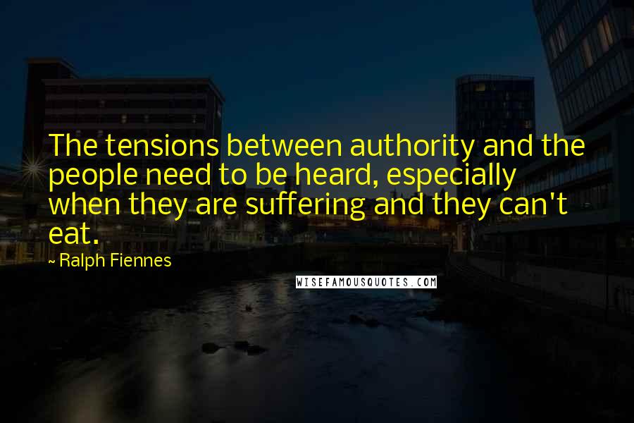 Ralph Fiennes Quotes: The tensions between authority and the people need to be heard, especially when they are suffering and they can't eat.