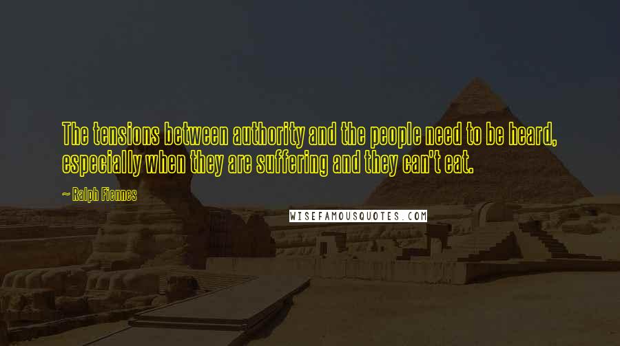 Ralph Fiennes Quotes: The tensions between authority and the people need to be heard, especially when they are suffering and they can't eat.