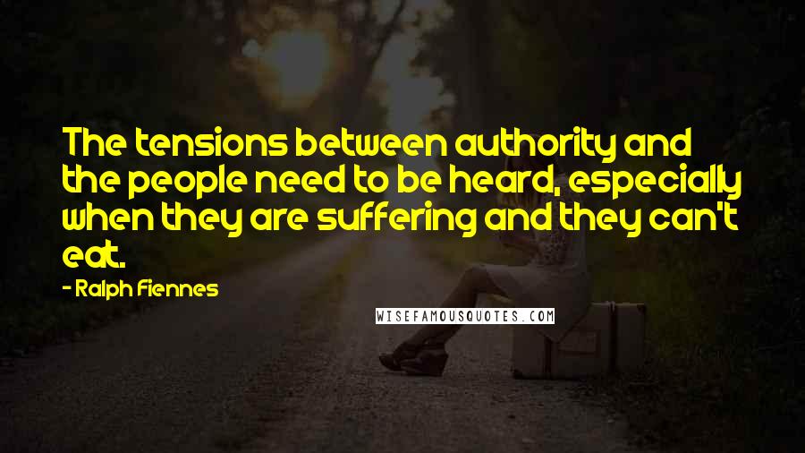 Ralph Fiennes Quotes: The tensions between authority and the people need to be heard, especially when they are suffering and they can't eat.