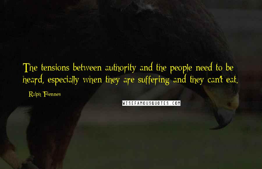 Ralph Fiennes Quotes: The tensions between authority and the people need to be heard, especially when they are suffering and they can't eat.