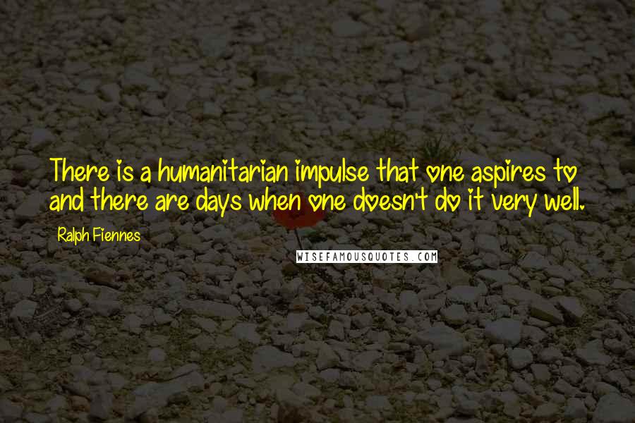 Ralph Fiennes Quotes: There is a humanitarian impulse that one aspires to and there are days when one doesn't do it very well.
