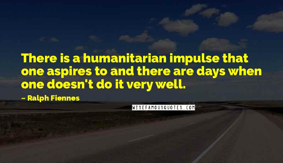 Ralph Fiennes Quotes: There is a humanitarian impulse that one aspires to and there are days when one doesn't do it very well.