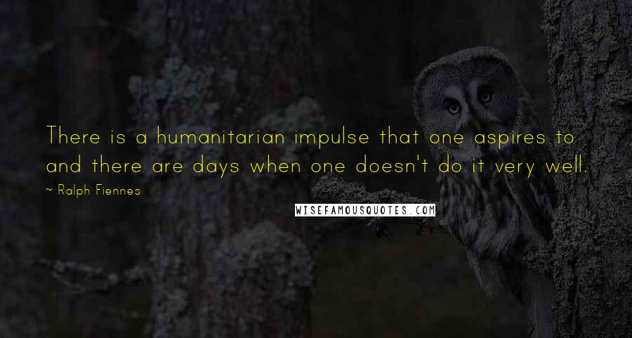 Ralph Fiennes Quotes: There is a humanitarian impulse that one aspires to and there are days when one doesn't do it very well.