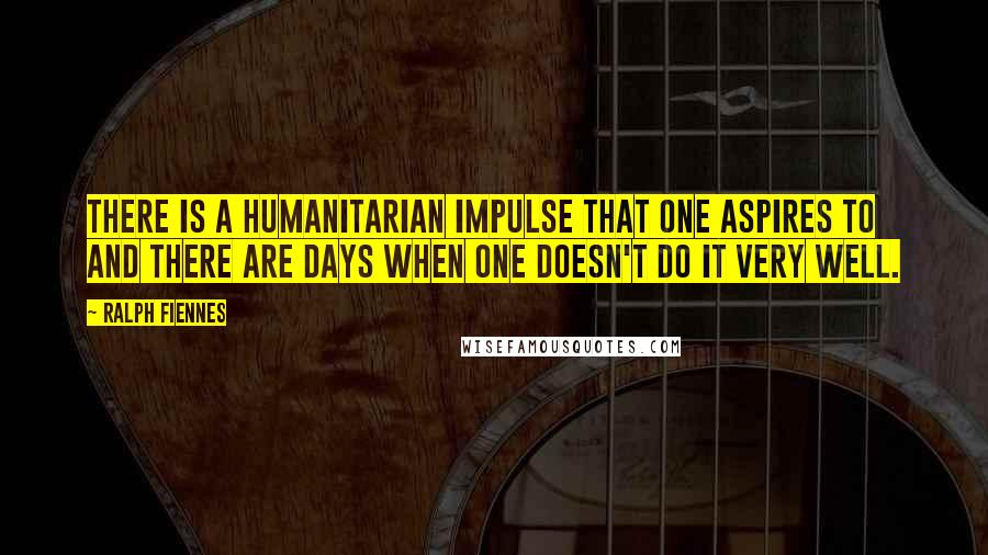 Ralph Fiennes Quotes: There is a humanitarian impulse that one aspires to and there are days when one doesn't do it very well.