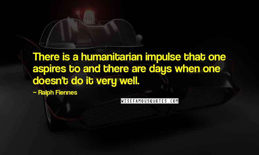Ralph Fiennes Quotes: There is a humanitarian impulse that one aspires to and there are days when one doesn't do it very well.