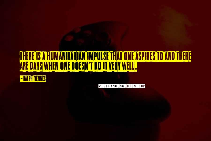 Ralph Fiennes Quotes: There is a humanitarian impulse that one aspires to and there are days when one doesn't do it very well.
