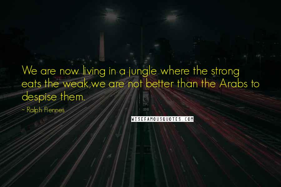 Ralph Fiennes Quotes: We are now living in a jungle where the strong eats the weak,we are not better than the Arabs to despise them.