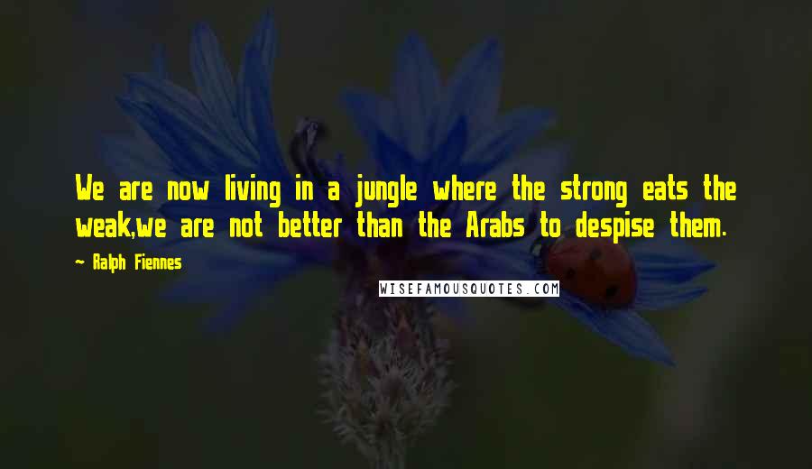 Ralph Fiennes Quotes: We are now living in a jungle where the strong eats the weak,we are not better than the Arabs to despise them.