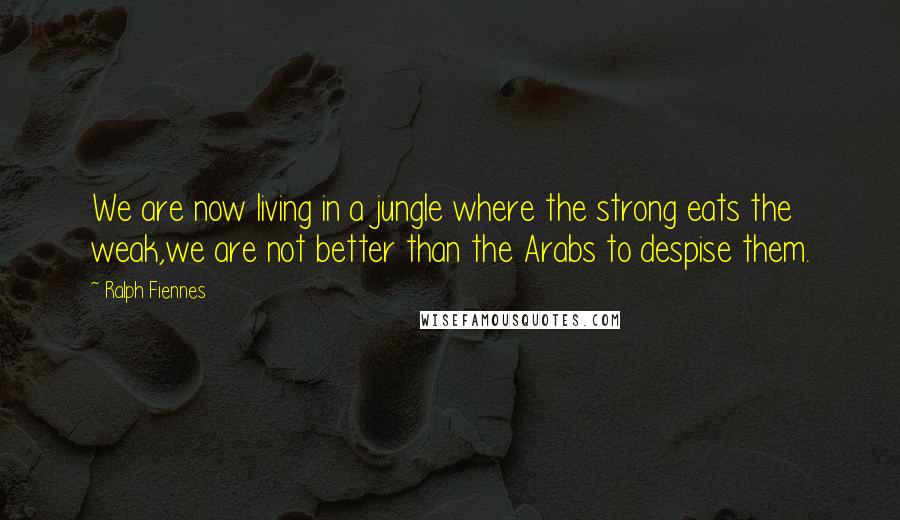 Ralph Fiennes Quotes: We are now living in a jungle where the strong eats the weak,we are not better than the Arabs to despise them.