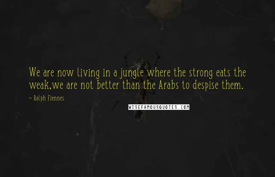 Ralph Fiennes Quotes: We are now living in a jungle where the strong eats the weak,we are not better than the Arabs to despise them.