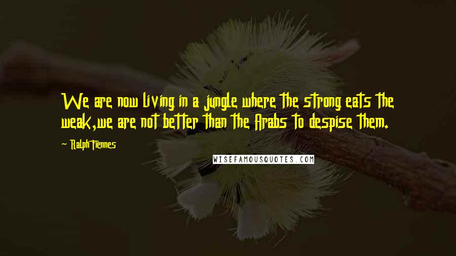 Ralph Fiennes Quotes: We are now living in a jungle where the strong eats the weak,we are not better than the Arabs to despise them.