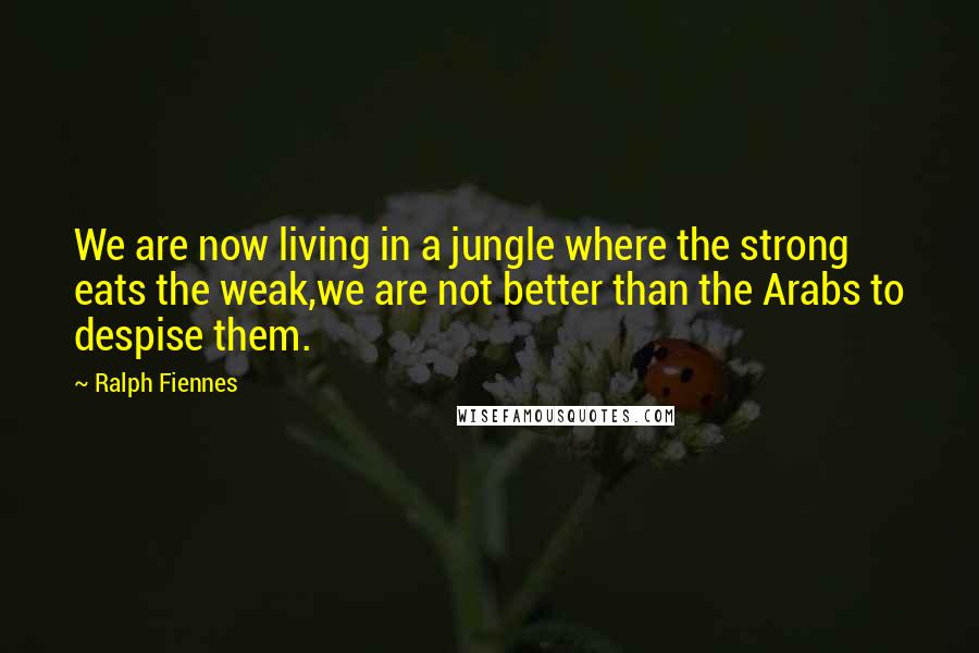 Ralph Fiennes Quotes: We are now living in a jungle where the strong eats the weak,we are not better than the Arabs to despise them.