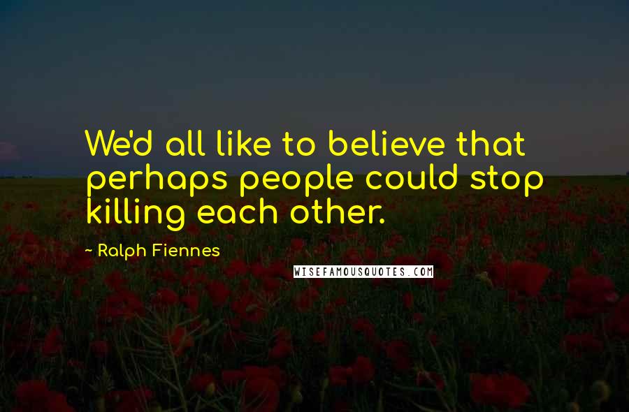 Ralph Fiennes Quotes: We'd all like to believe that perhaps people could stop killing each other.