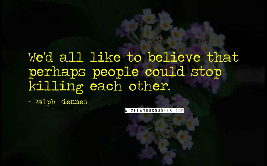 Ralph Fiennes Quotes: We'd all like to believe that perhaps people could stop killing each other.