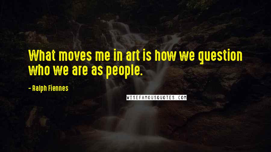 Ralph Fiennes Quotes: What moves me in art is how we question who we are as people.