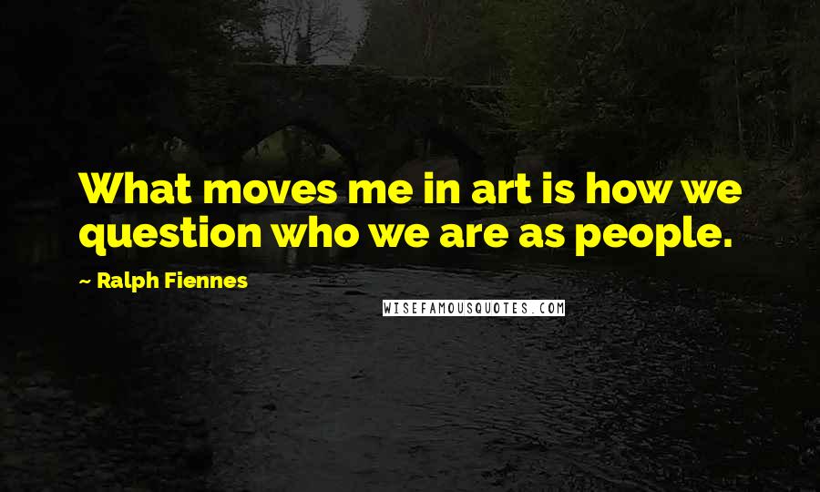 Ralph Fiennes Quotes: What moves me in art is how we question who we are as people.