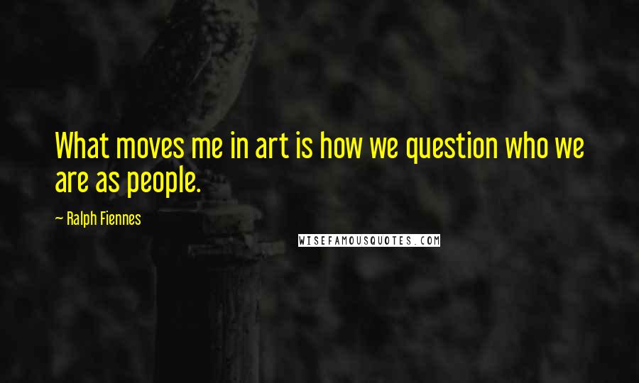 Ralph Fiennes Quotes: What moves me in art is how we question who we are as people.