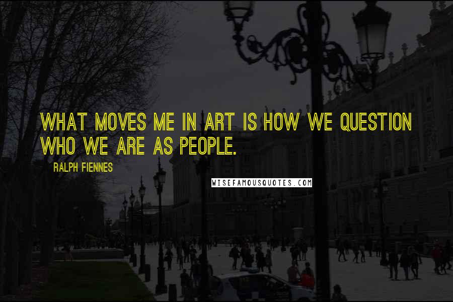 Ralph Fiennes Quotes: What moves me in art is how we question who we are as people.