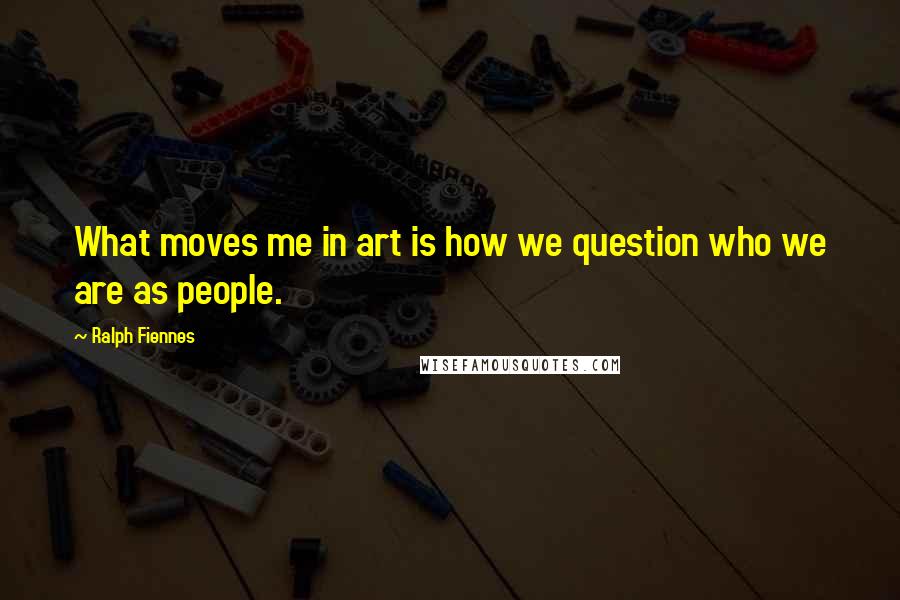 Ralph Fiennes Quotes: What moves me in art is how we question who we are as people.