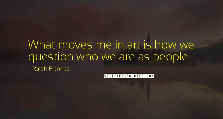 Ralph Fiennes Quotes: What moves me in art is how we question who we are as people.