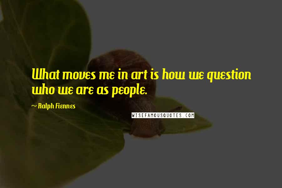 Ralph Fiennes Quotes: What moves me in art is how we question who we are as people.