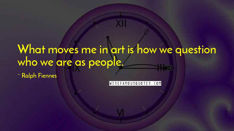 Ralph Fiennes Quotes: What moves me in art is how we question who we are as people.