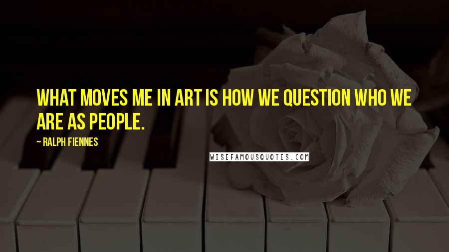 Ralph Fiennes Quotes: What moves me in art is how we question who we are as people.