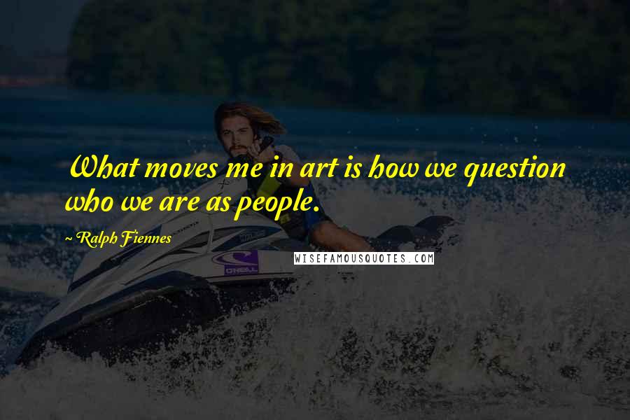 Ralph Fiennes Quotes: What moves me in art is how we question who we are as people.