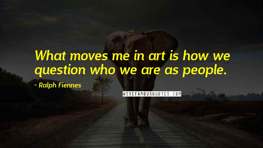 Ralph Fiennes Quotes: What moves me in art is how we question who we are as people.