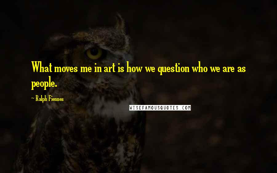 Ralph Fiennes Quotes: What moves me in art is how we question who we are as people.