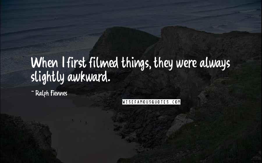 Ralph Fiennes Quotes: When I first filmed things, they were always slightly awkward.