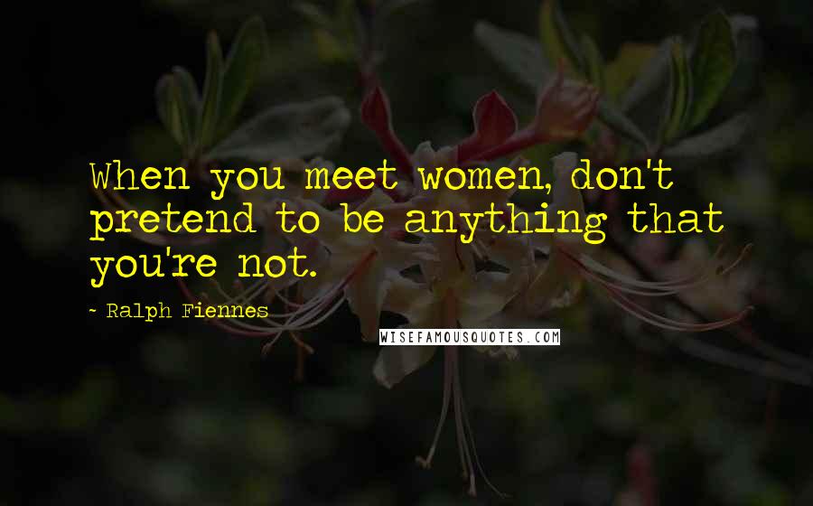 Ralph Fiennes Quotes: When you meet women, don't pretend to be anything that you're not.